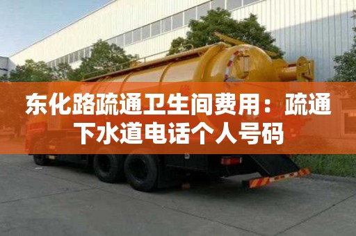 東化路疏通衛(wèi)生間費(fèi)用：疏通下水道電話個(gè)人號(hào)碼
