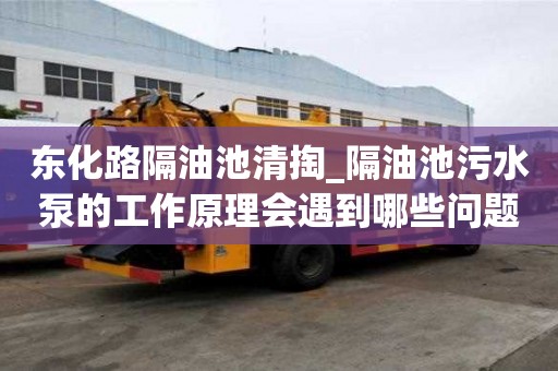 東化路隔油池清掏_隔油池污水泵的工作原理會(huì)遇到哪些問(wèn)題