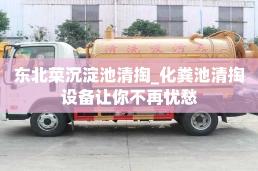 東北菜沉淀池清掏_化糞池清掏設備讓你不再憂愁