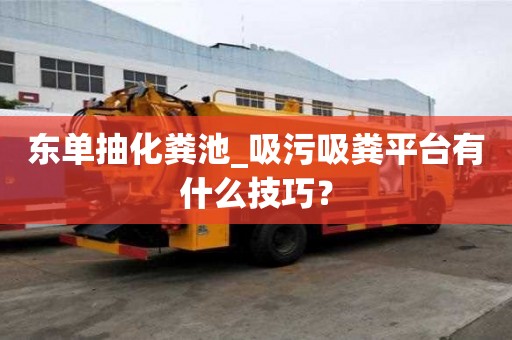 東單抽化糞池_吸污吸糞平臺有什么技巧？