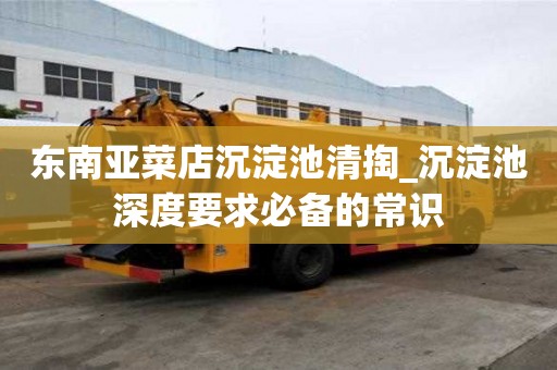 東南亞菜店沉淀池清掏_沉淀池深度要求必備的常識