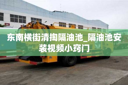 東南橫街清掏隔油池_隔油池安裝視頻小竅門