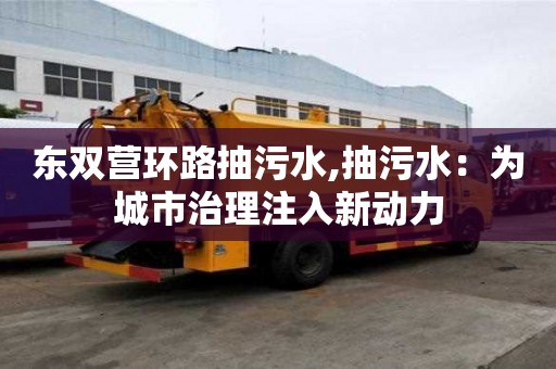 東雙營環路抽污水,抽污水：為城市治理注入新動力