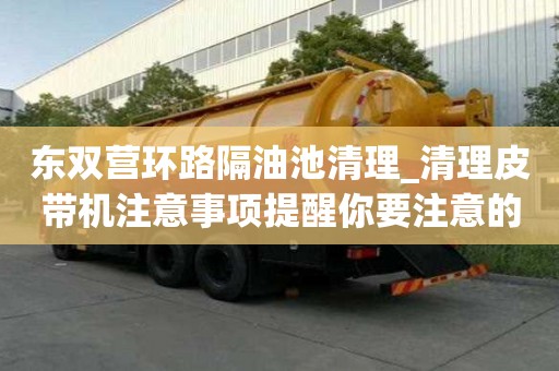 東雙營環路隔油池清理_清理皮帶機注意事項提醒你要注意的
