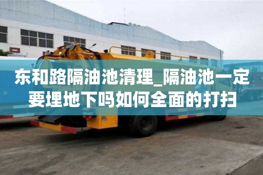 東和路隔油池清理_隔油池一定要埋地下嗎如何全面的打掃