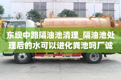 東壩中路隔油池清理_隔油池處理后的水可以進化糞池嗎廠誠信經營