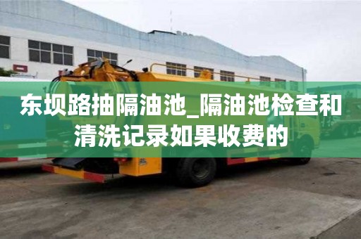 東壩路抽隔油池_隔油池檢查和清洗記錄如果收費的