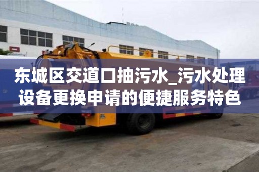 東城區(qū)交道口抽污水_污水處理設(shè)備更換申請(qǐng)的便捷服務(wù)特色