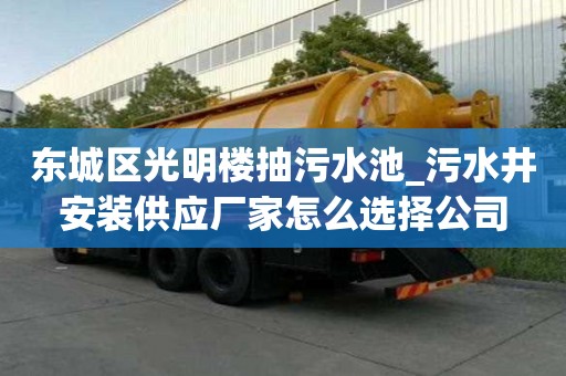 東城區光明樓抽污水池_污水井安裝供應廠家怎么選擇公司