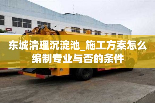 東城清理沉淀池_施工方案怎么編制專業與否的條件