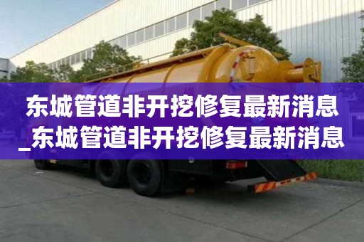 東城管道非開挖修復最新消息_東城管道非開挖修復最新消息新聞
