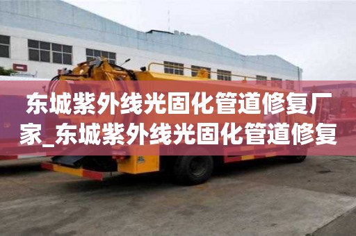 東城紫外線光固化管道修復廠家_東城紫外線光固化管道修復廠家電話