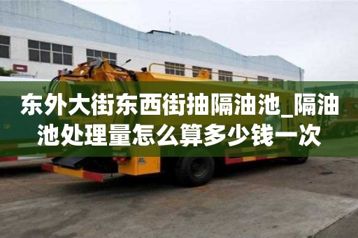 東外大街東西街抽隔油池_隔油池處理量怎么算多少錢一次