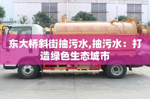 東大橋斜街抽污水,抽污水：打造綠色生態(tài)城市