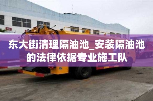 東大街清理隔油池_安裝隔油池的法律依據專業施工隊