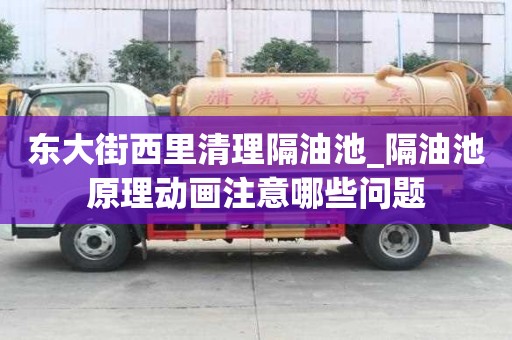 東大街西里清理隔油池_隔油池原理動畫注意哪些問題