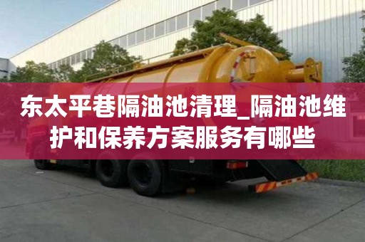 東太平巷隔油池清理_隔油池維護和保養方案服務有哪些