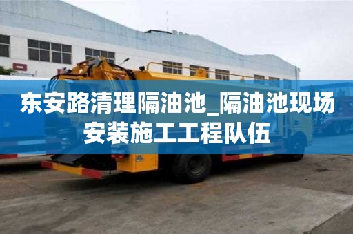 東安路清理隔油池_隔油池現(xiàn)場(chǎng)安裝施工工程隊(duì)伍