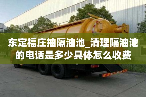 東定福莊抽隔油池_清理隔油池的電話是多少具體怎么收費(fèi)
