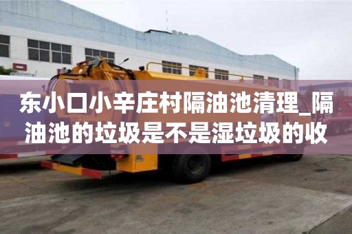 東小口小辛莊村隔油池清理_隔油池的垃圾是不是濕垃圾的收費(fèi)標(biāo)準(zhǔn)