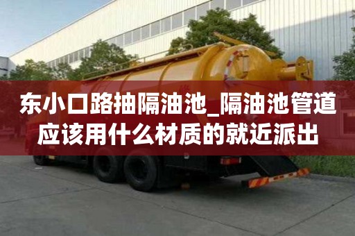 東小口路抽隔油池_隔油池管道應(yīng)該用什么材質(zhì)的就近派出