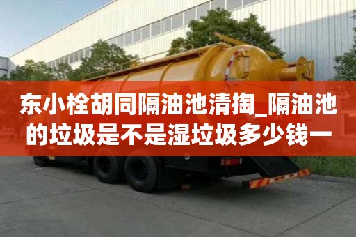 東小栓胡同隔油池清掏_隔油池的垃圾是不是濕垃圾多少錢一方