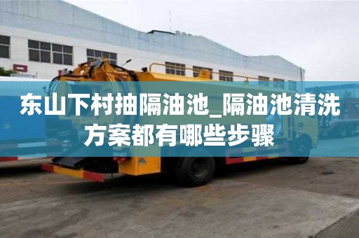 東山下村抽隔油池_隔油池清洗方案都有哪些步驟