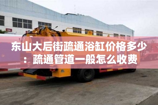 東山大后街疏通浴缸價格多少：疏通管道一般怎么收費