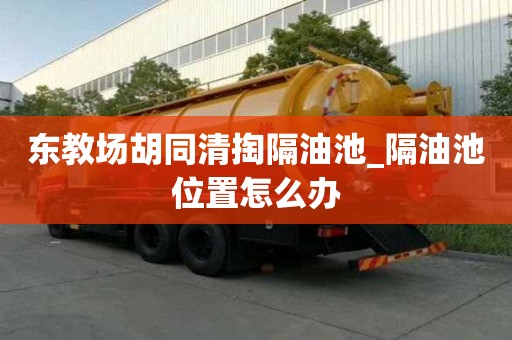 東教場胡同清掏隔油池_隔油池位置怎么辦