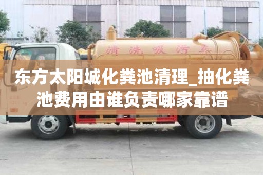 東方太陽(yáng)城化糞池清理_抽化糞池費(fèi)用由誰(shuí)負(fù)責(zé)哪家靠譜