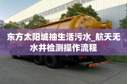 東方太陽城抽生活污水_航天無水井檢測操作流程