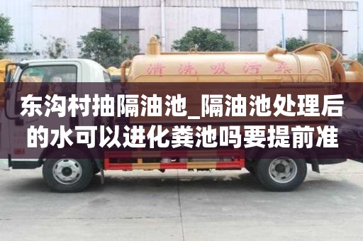 東溝村抽隔油池_隔油池處理后的水可以進化糞池嗎要提前準備什么