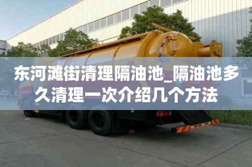 東河灘街清理隔油池_隔油池多久清理一次介紹幾個方法