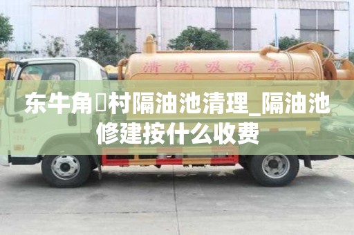 東牛角硲村隔油池清理_隔油池修建按什么收費
