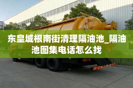 東皇城根南街清理隔油池_隔油池圖集電話怎么找