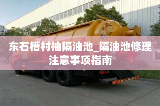 東石槽村抽隔油池_隔油池修理注意事項指南
