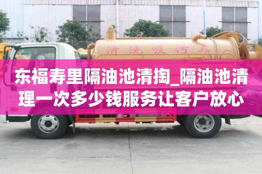 東福壽里隔油池清掏_隔油池清理一次多少錢服務讓客戶放心