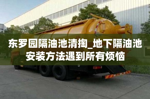 東羅園隔油池清掏_地下隔油池安裝方法遇到所有煩惱