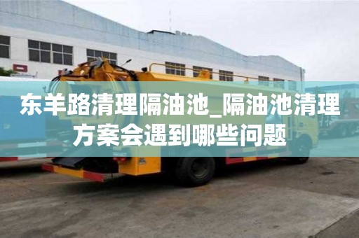東羊路清理隔油池_隔油池清理方案會遇到哪些問題