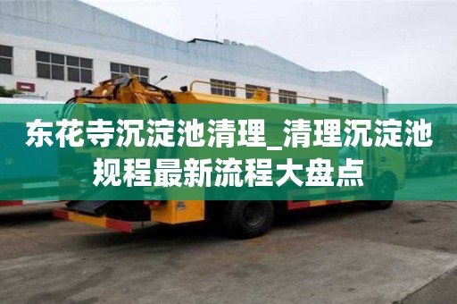 東花寺沉淀池清理_清理沉淀池規程最新流程大盤點
