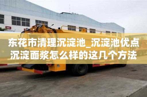 東花市清理沉淀池_沉淀池優(yōu)點(diǎn)沉淀面漿怎么樣的這幾個(gè)方法來