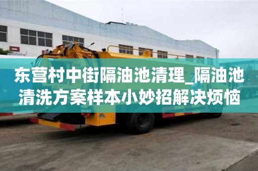 東營村中街隔油池清理_隔油池清洗方案樣本小妙招解決煩惱