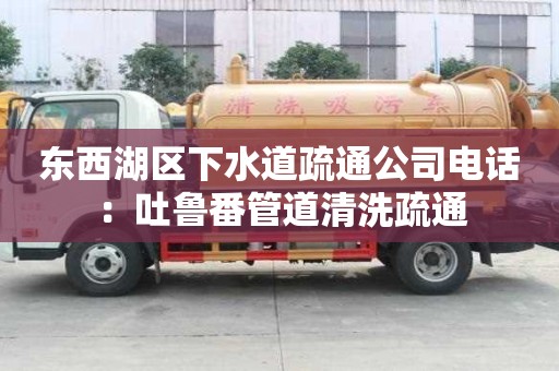東西湖區(qū)下水道疏通公司電話：吐魯番管道清洗疏通