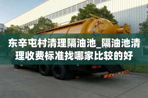 東辛屯村清理隔油池_隔油池清理收費標(biāo)準(zhǔn)找哪家比較的好