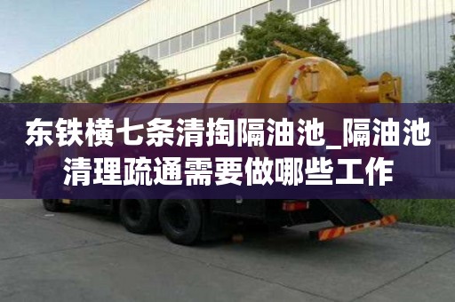 東鐵橫七條清掏隔油池_隔油池清理疏通需要做哪些工作