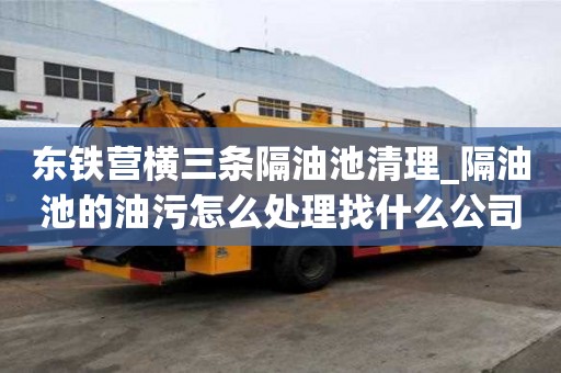 東鐵營橫三條隔油池清理_隔油池的油污怎么處理找什么公司好