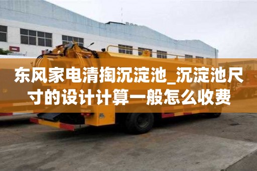 東風家電清掏沉淀池_沉淀池尺寸的設計計算一般怎么收費