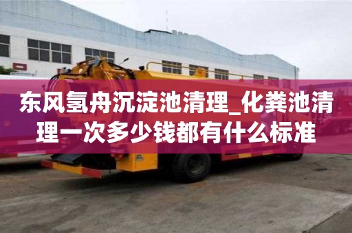 東風氫舟沉淀池清理_化糞池清理一次多少錢都有什么標準