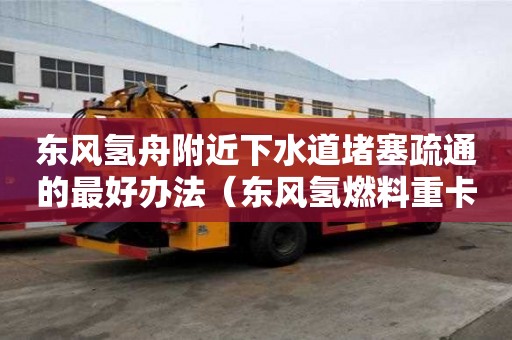 東風氫舟附近下水道堵塞疏通的最好辦法（東風氫燃料重卡）
