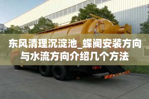 東風清理沉淀池_蝶閥安裝方向與水流方向介紹幾個方法